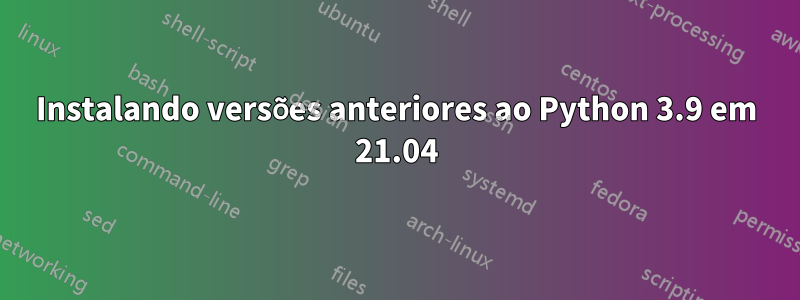 Instalando versões anteriores ao Python 3.9 em 21.04