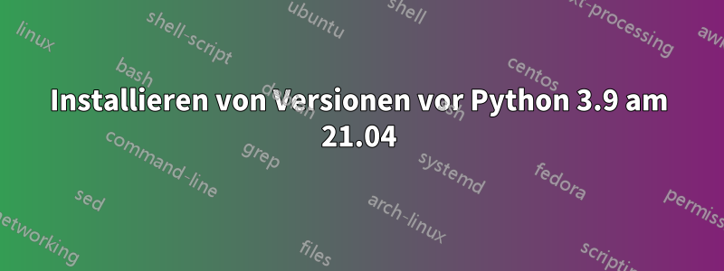 Installieren von Versionen vor Python 3.9 am 21.04