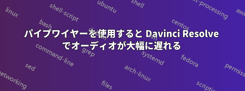 パイプワイヤーを使用すると Davinci Resolve でオーディオが大幅に遅れる
