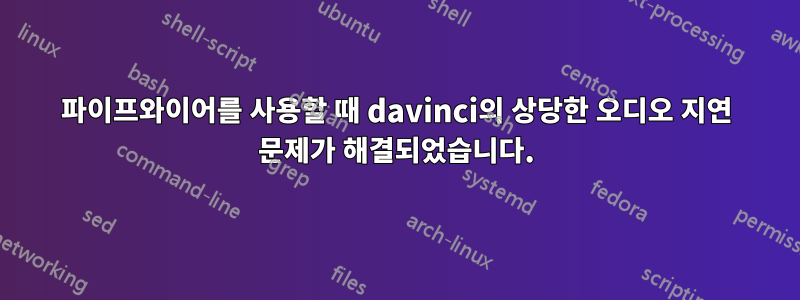 파이프와이어를 사용할 때 davinci의 상당한 오디오 지연 문제가 해결되었습니다.
