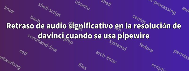 Retraso de audio significativo en la resolución de davinci cuando se usa pipewire