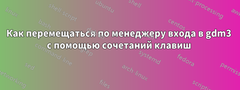 Как перемещаться по менеджеру входа в gdm3 с помощью сочетаний клавиш