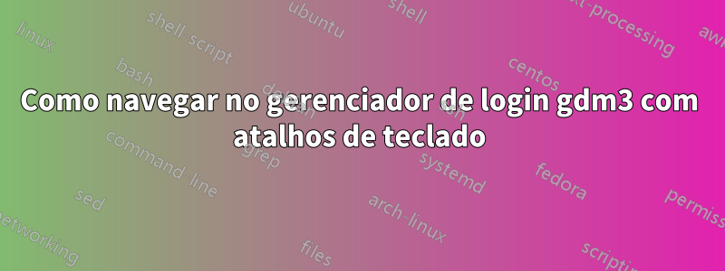 Como navegar no gerenciador de login gdm3 com atalhos de teclado