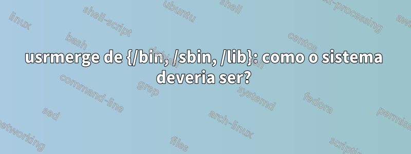 usrmerge de {/bin, /sbin, /lib}: como o sistema deveria ser?
