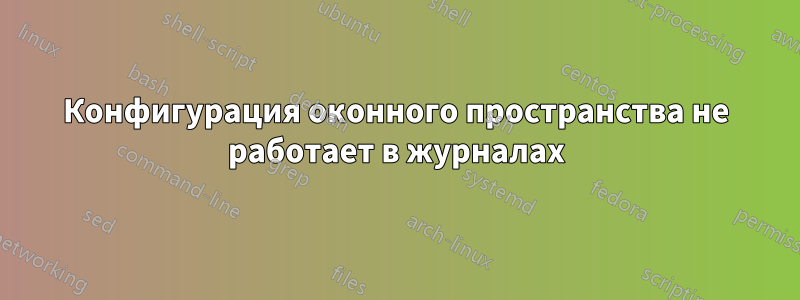 Конфигурация оконного пространства не работает в журналах