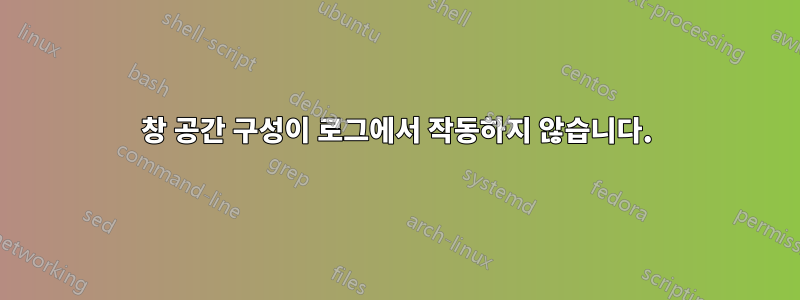 창 공간 구성이 로그에서 작동하지 않습니다.