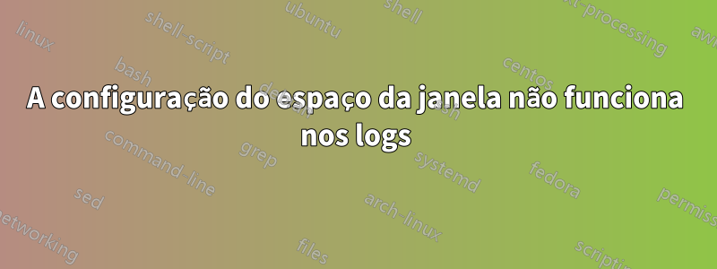 A configuração do espaço da janela não funciona nos logs