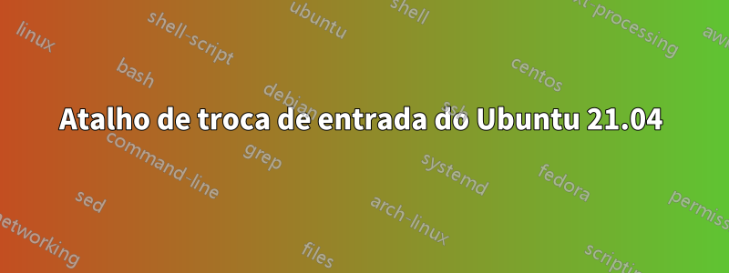 Atalho de troca de entrada do Ubuntu 21.04