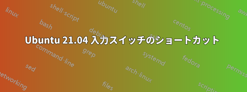 Ubuntu 21.04 入力スイッチのショートカット