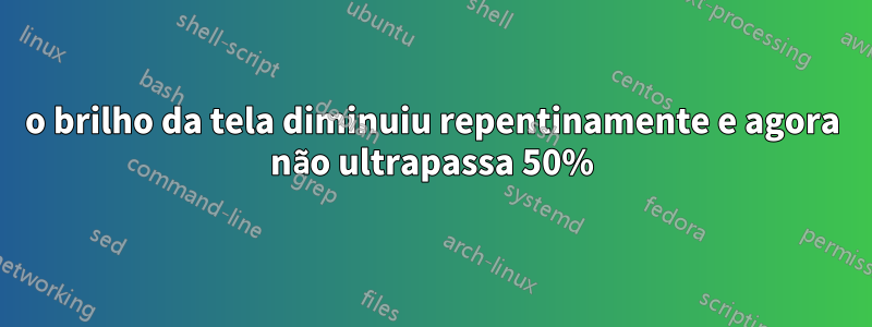 o brilho da tela diminuiu repentinamente e agora não ultrapassa 50%