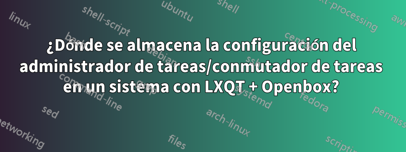 ¿Dónde se almacena la configuración del administrador de tareas/conmutador de tareas en un sistema con LXQT + Openbox?