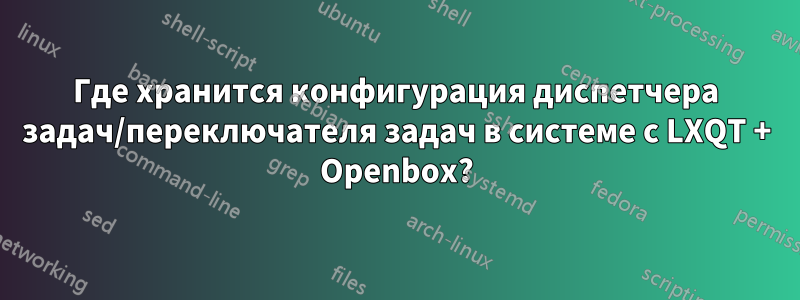 Где хранится конфигурация диспетчера задач/переключателя задач в системе с LXQT + Openbox?