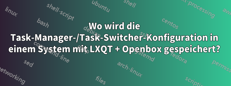 Wo wird die Task-Manager-/Task-Switcher-Konfiguration in einem System mit LXQT + Openbox gespeichert?