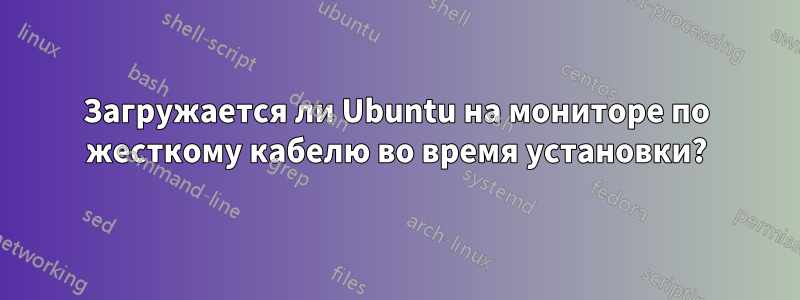 Загружается ли Ubuntu на мониторе по жесткому кабелю во время установки?