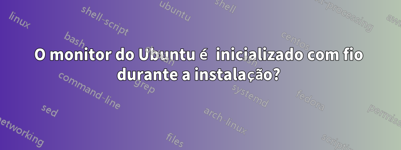 O monitor do Ubuntu é inicializado com fio durante a instalação?