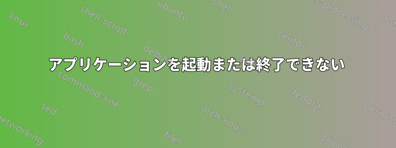 アプリケーションを起動または終了できない