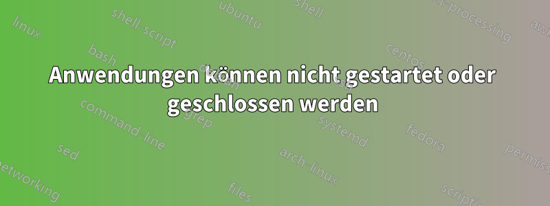 Anwendungen können nicht gestartet oder geschlossen werden