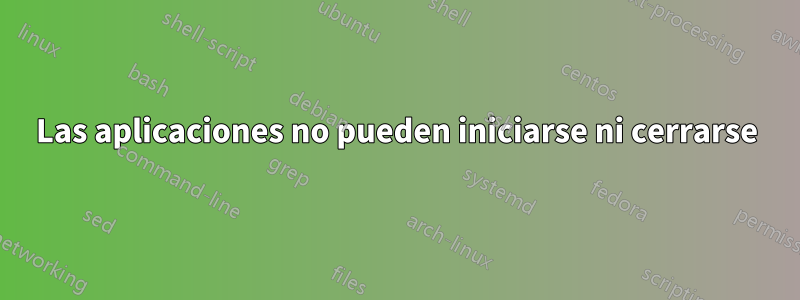 Las aplicaciones no pueden iniciarse ni cerrarse