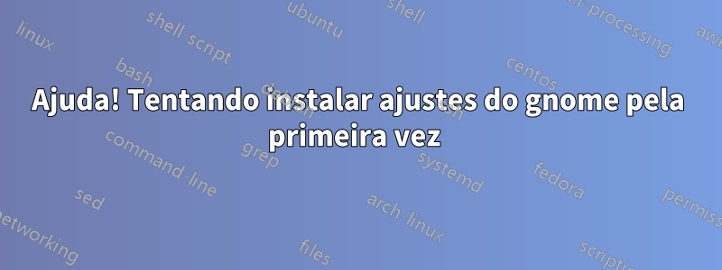 Ajuda! Tentando instalar ajustes do gnome pela primeira vez 