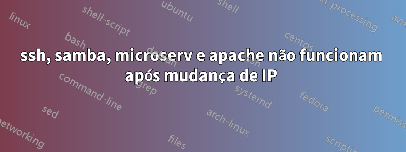 ssh, samba, microserv e apache não funcionam após mudança de IP