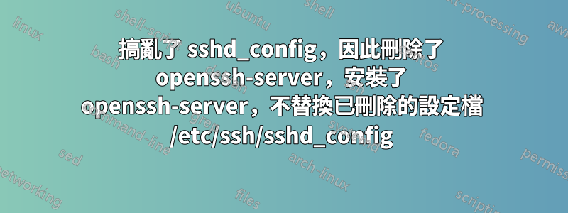 搞亂了 sshd_config，因此刪除了 openssh-server，安裝了 openssh-server，不替換已刪除的設定檔 /etc/ssh/sshd_config