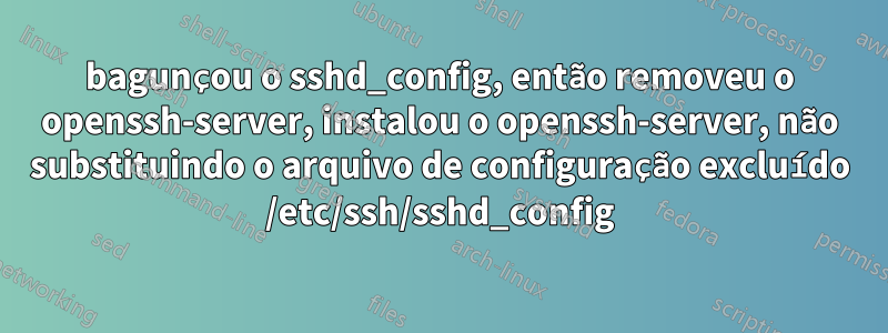 bagunçou o sshd_config, então removeu o openssh-server, instalou o openssh-server, não substituindo o arquivo de configuração excluído /etc/ssh/sshd_config