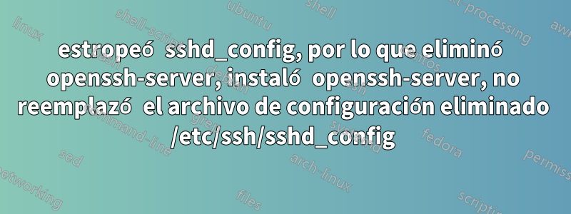 estropeó sshd_config, por lo que eliminó openssh-server, instaló openssh-server, no reemplazó el archivo de configuración eliminado /etc/ssh/sshd_config