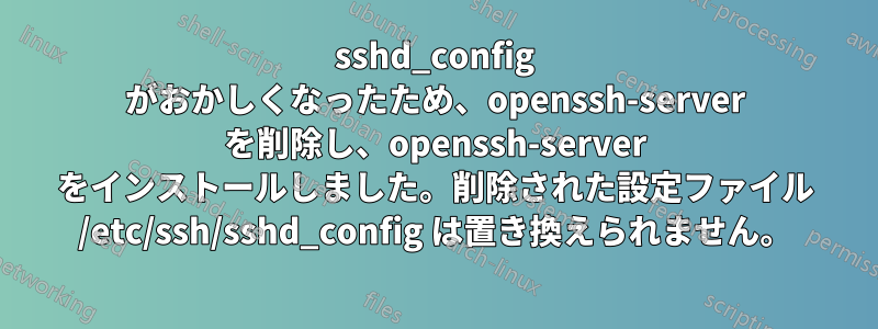 sshd_config がおかしくなったため、openssh-server を削除し、openssh-server をインストールしました。削除された設定ファイル /etc/ssh/sshd_config は置き換えられません。