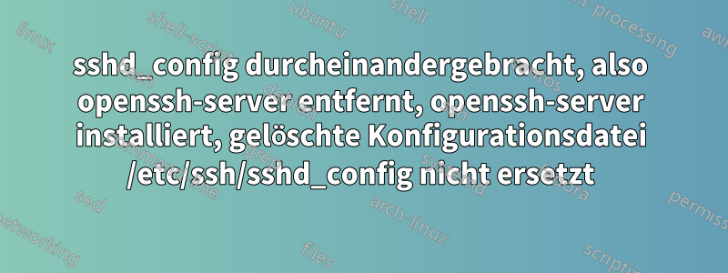 sshd_config durcheinandergebracht, also openssh-server entfernt, openssh-server installiert, gelöschte Konfigurationsdatei /etc/ssh/sshd_config nicht ersetzt