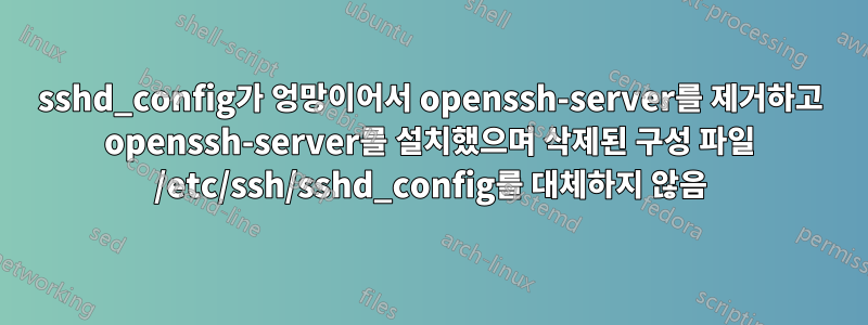 sshd_config가 엉망이어서 openssh-server를 제거하고 openssh-server를 설치했으며 삭제된 구성 파일 /etc/ssh/sshd_config를 대체하지 않음