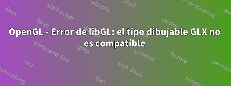 OpenGL - Error de libGL: el tipo dibujable GLX no es compatible