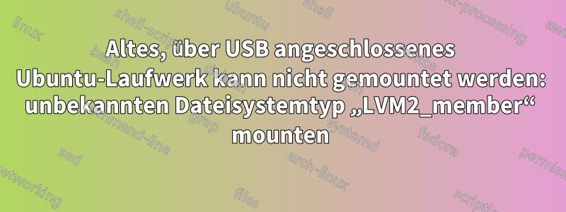 Altes, über USB angeschlossenes Ubuntu-Laufwerk kann nicht gemountet werden: unbekannten Dateisystemtyp „LVM2_member“ mounten