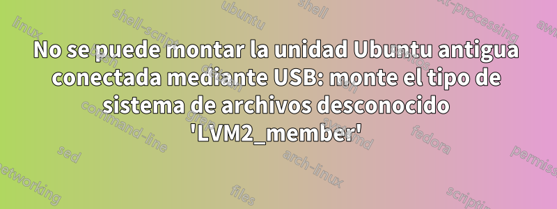 No se puede montar la unidad Ubuntu antigua conectada mediante USB: monte el tipo de sistema de archivos desconocido 'LVM2_member'