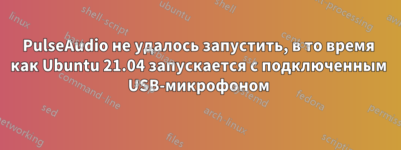 PulseAudio не удалось запустить, в то время как Ubuntu 21.04 запускается с подключенным USB-микрофоном