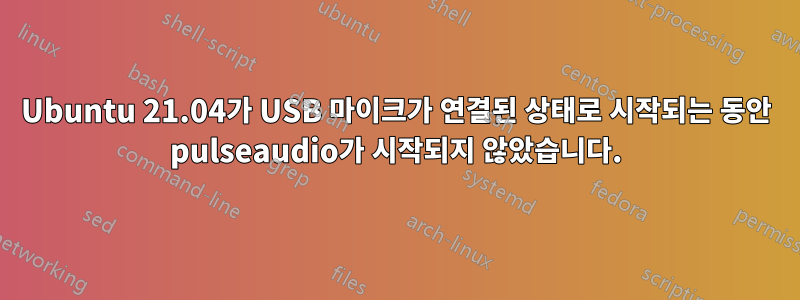 Ubuntu 21.04가 USB 마이크가 연결된 상태로 시작되는 동안 pulseaudio가 시작되지 않았습니다.