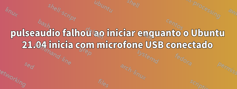 pulseaudio falhou ao iniciar enquanto o Ubuntu 21.04 inicia com microfone USB conectado