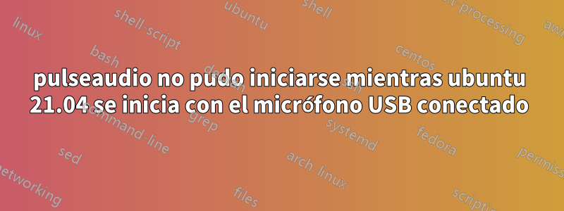 pulseaudio no pudo iniciarse mientras ubuntu 21.04 se inicia con el micrófono USB conectado
