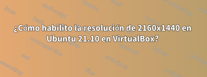¿Cómo habilito la resolución de 2160x1440 en Ubuntu 21.10 en VirtualBox?