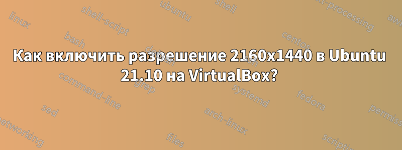 Как включить разрешение 2160x1440 в Ubuntu 21.10 на VirtualBox?