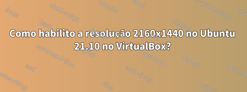 Como habilito a resolução 2160x1440 no Ubuntu 21.10 no VirtualBox?