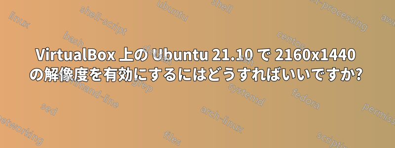 VirtualBox 上の Ubuntu 21.10 で 2160x1440 の解像度を有効にするにはどうすればいいですか?