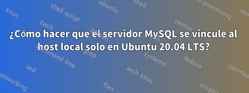 ¿Cómo hacer que el servidor MySQL se vincule al host local solo en Ubuntu 20.04 LTS?