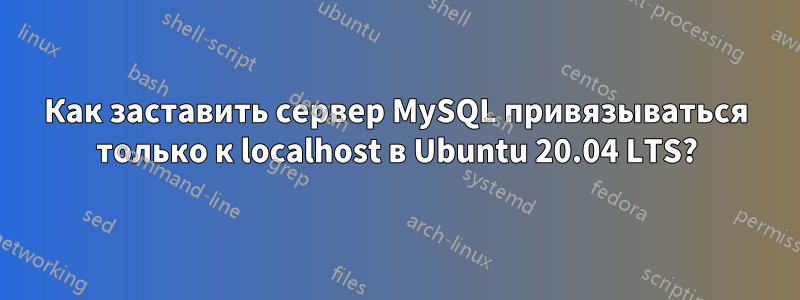 Как заставить сервер MySQL привязываться только к localhost в Ubuntu 20.04 LTS?