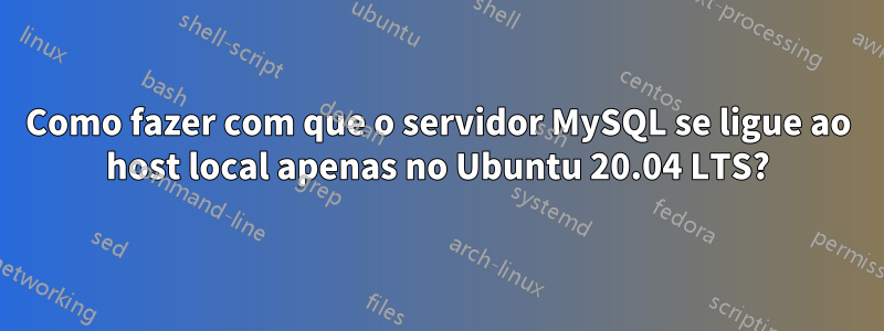 Como fazer com que o servidor MySQL se ligue ao host local apenas no Ubuntu 20.04 LTS?