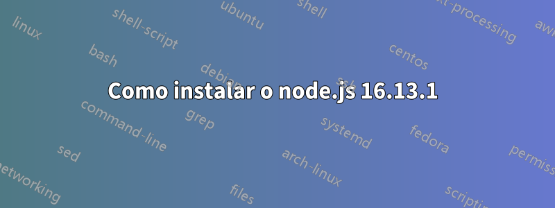 Como instalar o node.js 16.13.1 