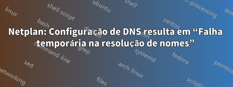 Netplan: Configuração de DNS resulta em “Falha temporária na resolução de nomes”
