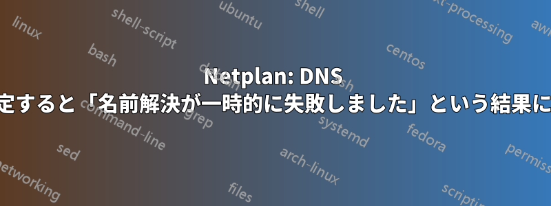 Netplan: DNS を設定すると「名前解決が一時的に失敗しました」という結果になる