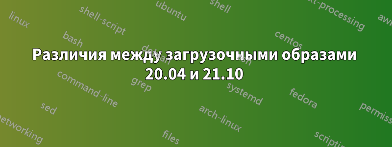 Различия между загрузочными образами 20.04 и 21.10