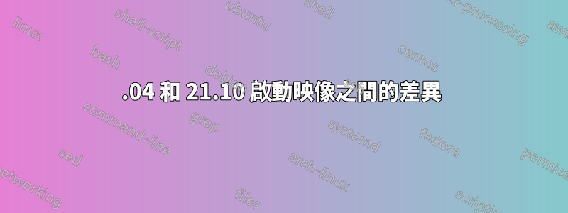 20.04 和 21.10 啟動映像之間的差異