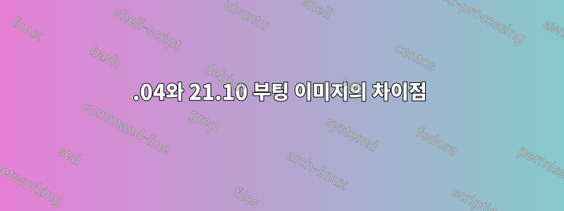 20.04와 21.10 부팅 이미지의 차이점